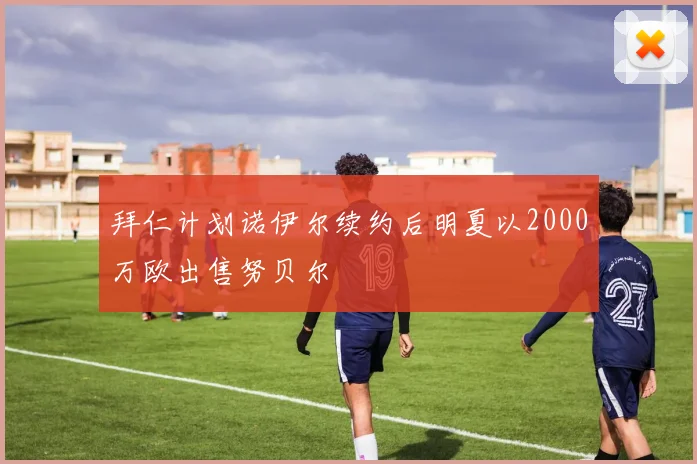 拜仁计划诺伊尔续约后明夏以2000万欧出售努贝尔