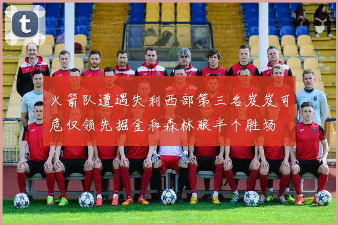 火箭队遭遇失利西部第三名岌岌可危仅领先掘金和森林狼半个胜场