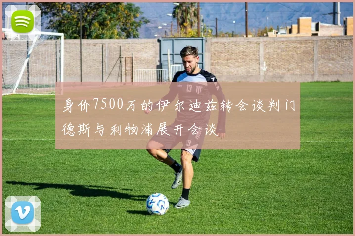 身价7500万的伊尔迪兹转会谈判门德斯与利物浦展开会谈
