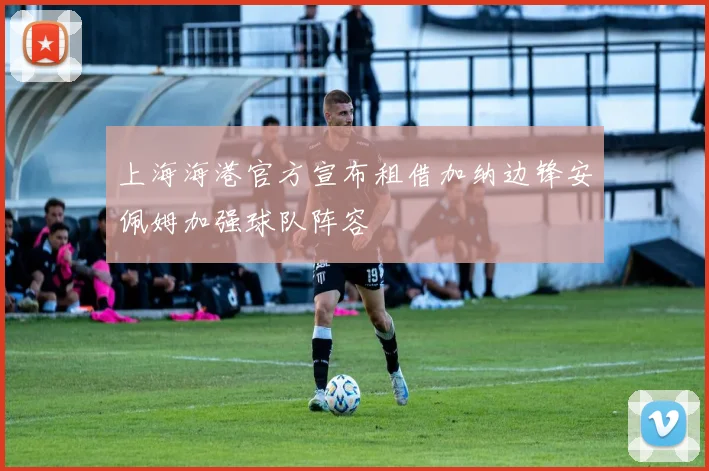 上海海港官方宣布租借加纳边锋安佩姆加强球队阵容