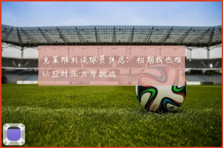 克莱维利谈球员焦虑：初期我也难以应对压力与挑战