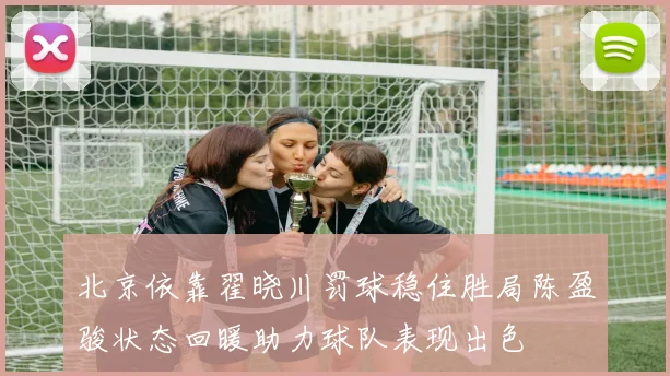 北京依靠翟晓川罚球稳住胜局陈盈骏状态回暖助力球队表现出色