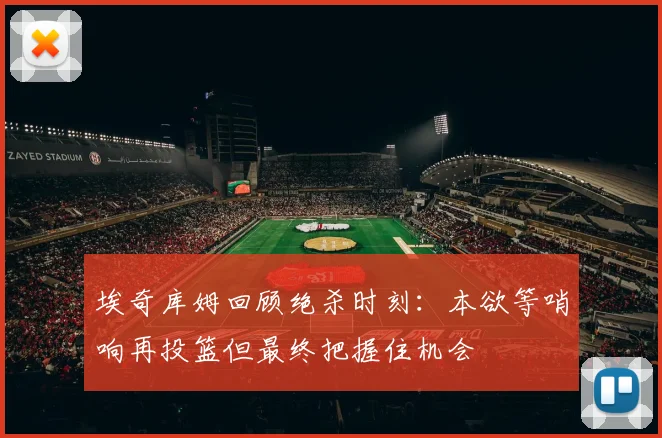 埃奇库姆回顾绝杀时刻：本欲等哨响再投篮但最终把握住机会