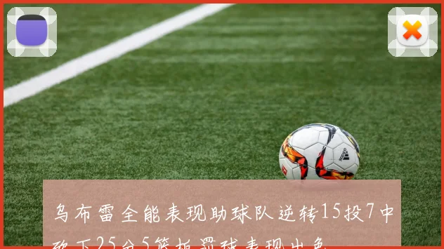 乌布雷全能表现助球队逆转15投7中砍下25分5篮板罚球表现出色