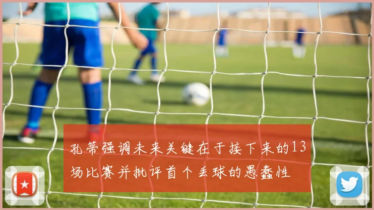 孔蒂强调未来关键在于接下来的13场比赛并批评首个丢球的愚蠢性