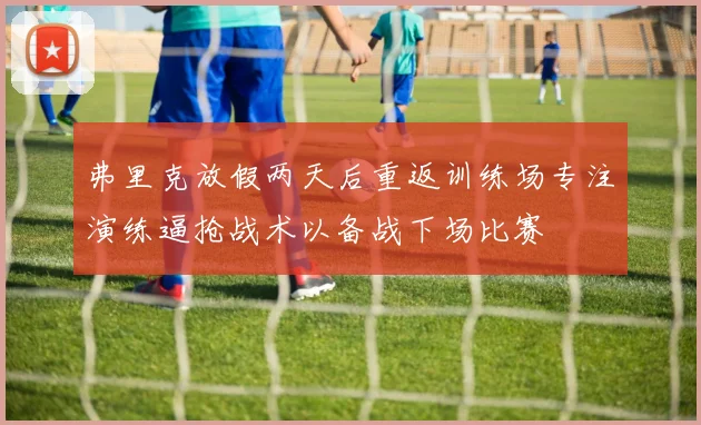 弗里克放假两天后重返训练场专注演练逼抢战术以备战下场比赛