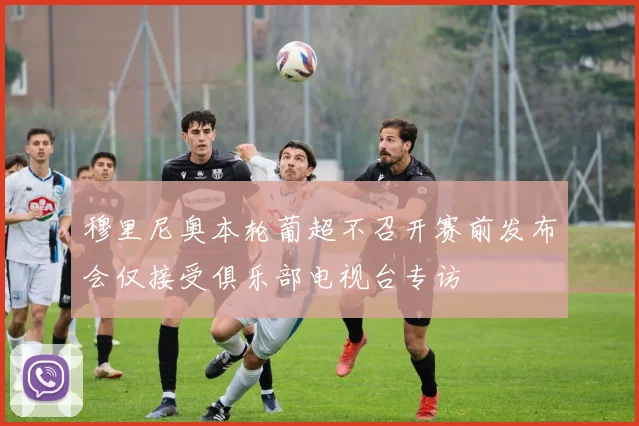 穆里尼奥本轮葡超不召开赛前发布会仅接受俱乐部电视台专访