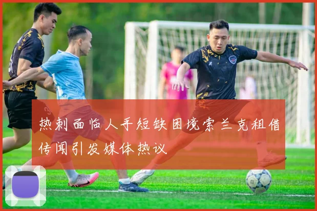 热刺面临人手短缺困境索兰克租借传闻引发媒体热议