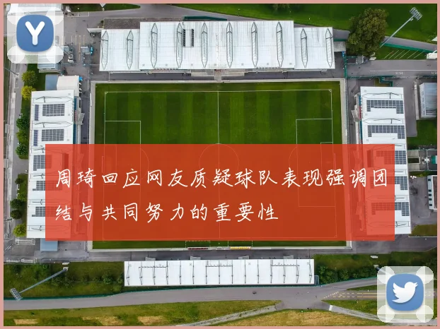 周琦回应网友质疑球队表现强调团结与共同努力的重要性