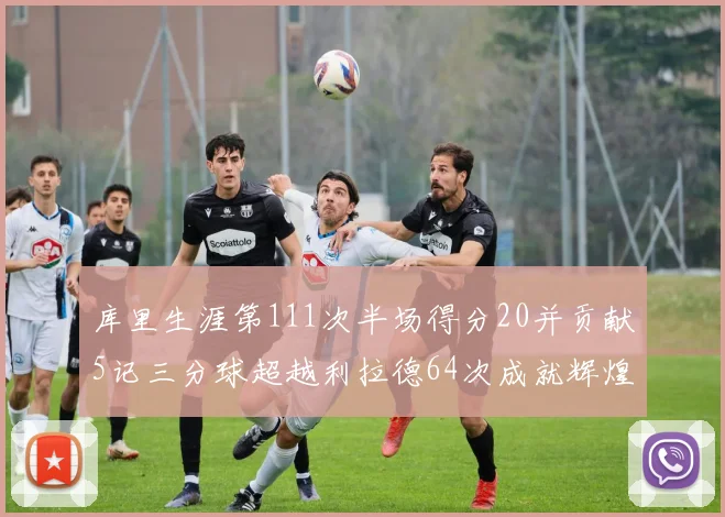 库里生涯第111次半场得分20并贡献5记三分球超越利拉德64次成就辉煌