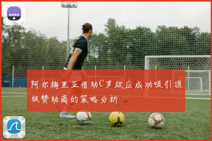 阿尔梅里亚借助C罗效应成功吸引顶级赞助商的策略分析