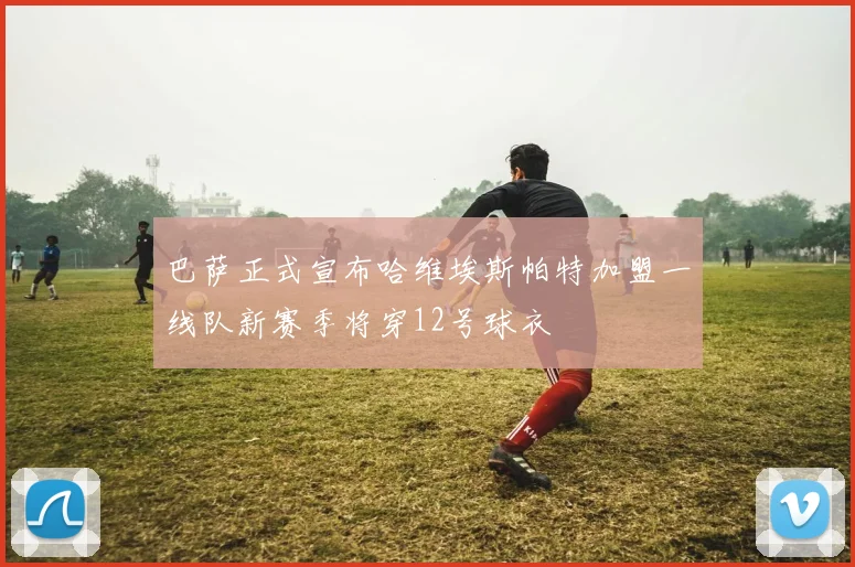 巴萨正式宣布哈维埃斯帕特加盟一线队新赛季将穿12号球衣