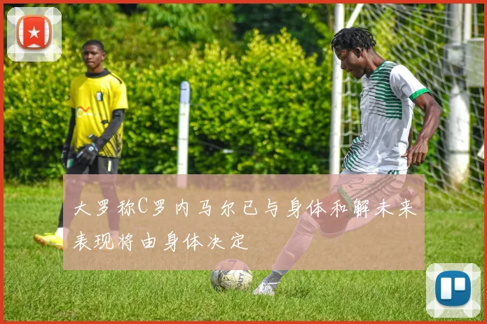 大罗称C罗内马尔已与身体和解未来表现将由身体决定