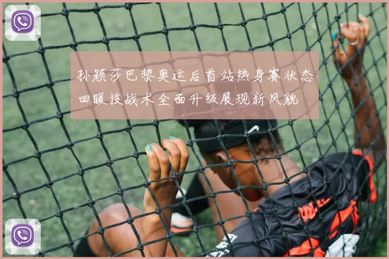 孙颖莎巴黎奥运后首站热身赛状态回暖技战术全面升级展现新风貌