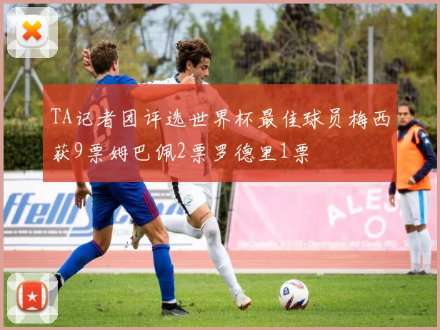 TA记者团评选世界杯最佳球员梅西获9票姆巴佩2票罗德里1票