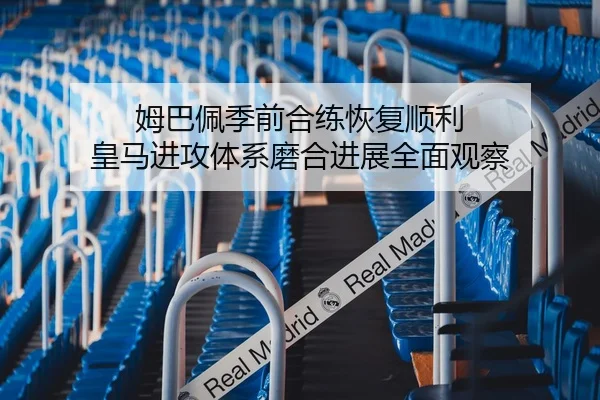姆巴佩季前合练恢复顺利 皇马进攻体系磨合进展全面观察