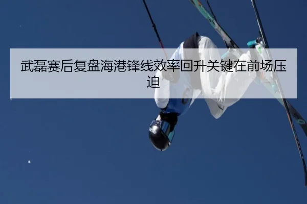 武磊赛后复盘海港锋线效率回升关键在前场压迫